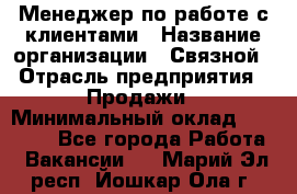 Менеджер по работе с клиентами › Название организации ­ Связной › Отрасль предприятия ­ Продажи › Минимальный оклад ­ 26 000 - Все города Работа » Вакансии   . Марий Эл респ.,Йошкар-Ола г.